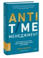 ANTI-TIME-менеджмент. Система для тех, кто хочет строить работу вокруг жизни, а не наоборот