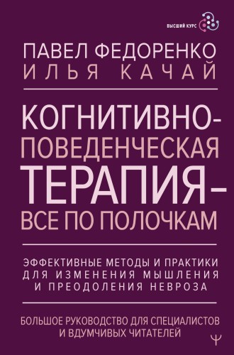 Когнитивно-поведенческая терапия — всё по полочкам. Эффективные методы и практики для изменения мышления и преодоления невроза. Большое руководство для специалистов и вдумчивых читателей
