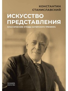 Искусство представления: Классические этюды актерского тренинга. Станиславский К.С.