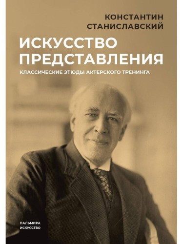 Искусство представления: Классические этюды актерского тренинга. Станиславский К.С.