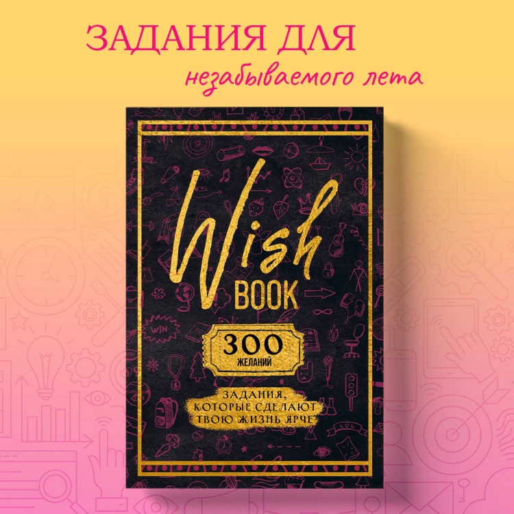 Wish Book. 300 желаний. Задания, которые сделают твою жизнь ярче