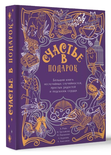 Счастье в подарок. Большая книга неслучайных случайностей, простых радостей и подсказок сердца