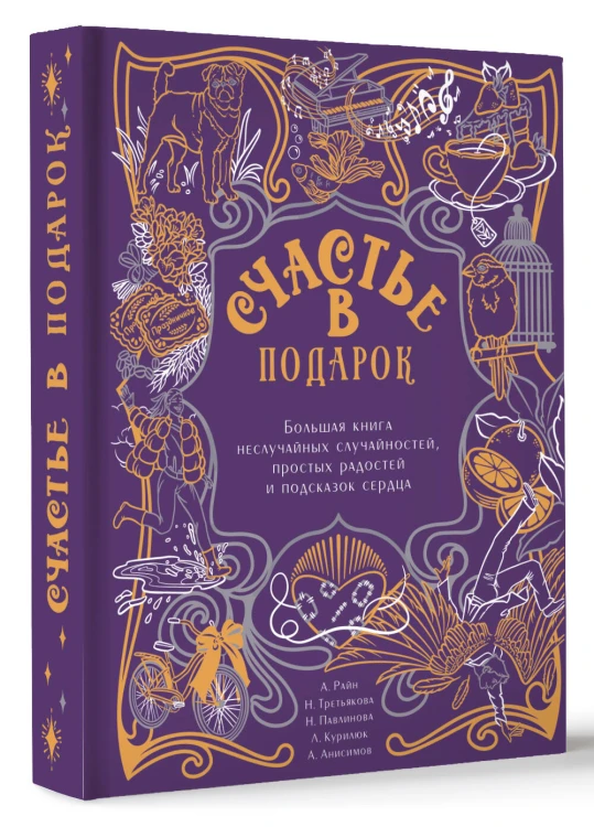 Счастье в подарок. Большая книга неслучайных случайностей, простых радостей и подсказок сердца