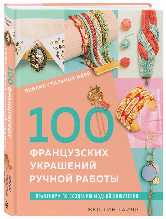 Библия стильных идей. 100 французских украшений ручной работы. Практикум по изготовлению модной бижутерии