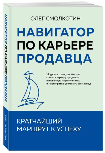 Навигатор по карьере продавца. Кратчайший маршрут к успеху. 14 уроков о том, как быстро сделать карьеру продавца, основанную на результатах, и многократно увеличить свой доход