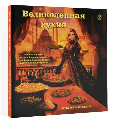 Великолепная кухня. Любимые блюда хасеки Хюррем-султан, Сулеймана Великолепного и других героев сериала