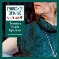 Тунисское вязание от А до Я. Техника. Узоры. Проекты. Полное практическое руководство