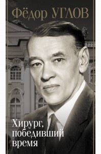 Фёдор Углов. Хирург, победивший время
