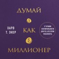 Думай как миллионер. 17 уроков состоятельности для тех, кто готов разбогатеть