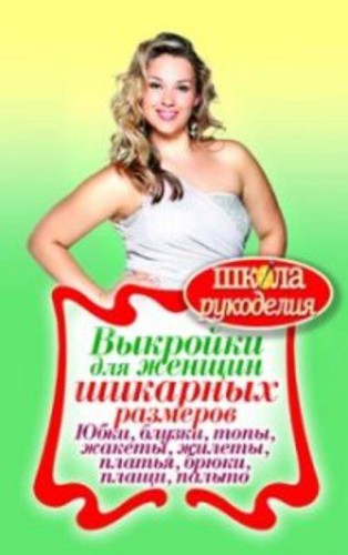 Выкройки для женщин шикарных размеров. Юбки, блузки, топы, жакеты, жилеты, платья, брюки, плащи, пальто