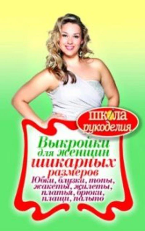 Выкройки для женщин шикарных размеров. Юбки, блузки, топы, жакеты, жилеты, платья, брюки, плащи, пальто