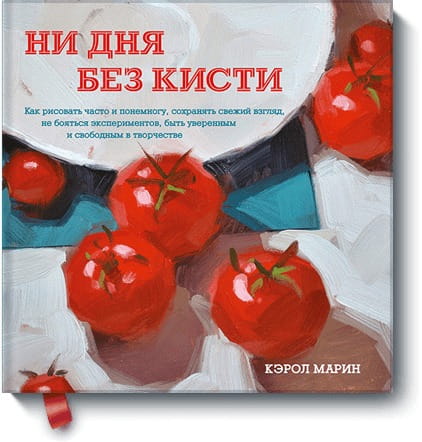 Ни дня без кисти. Как рисовать часто и понемногу, сохранять свежий взгляд, не бояться экспериментов,
