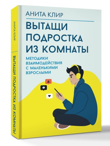 Вытащи подростка из комнаты. Методики взаимодействия с маленькими взрослыми
