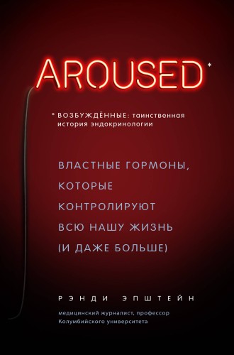 Возбуждённые: таинственная история эндокринологии. Властные гормоны, которые контролируют всю нашу жизнь (AROUSED)