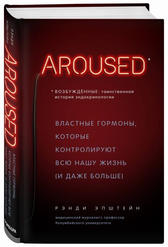 Возбуждённые: таинственная история эндокринологии. Властные гормоны, которые контролируют всю нашу жизнь (AROUSED)