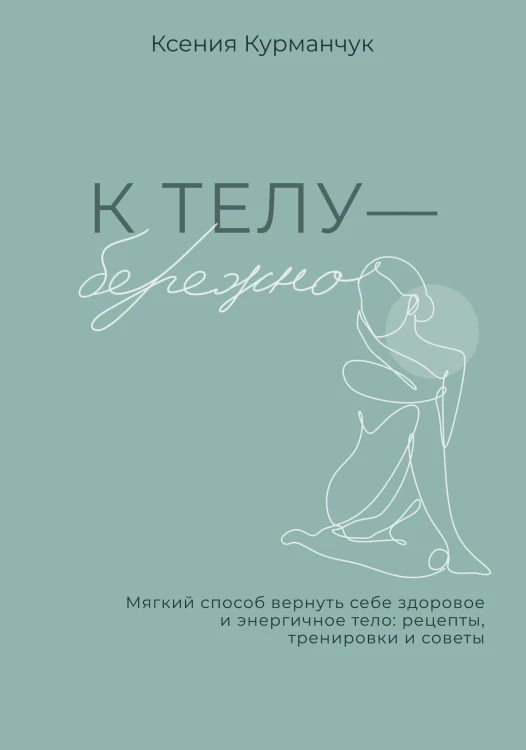 К телу — бережно. Мягкий способ вернуть себе здоровое и энергичное тело: рецепты, тренировки и советы
