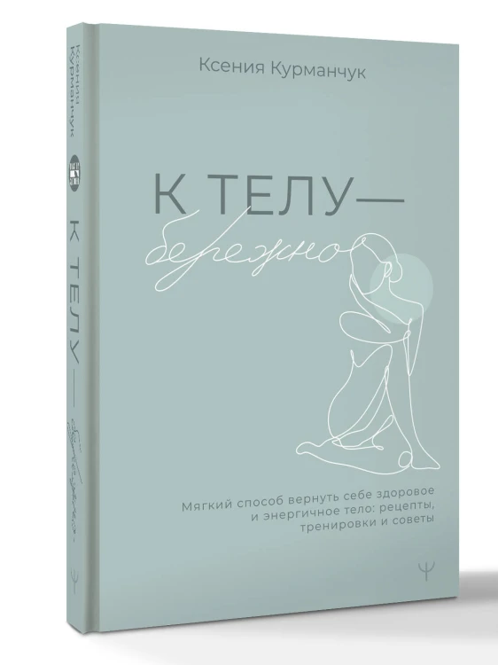 К телу — бережно. Мягкий способ вернуть себе здоровое и энергичное тело: рецепты, тренировки и советы