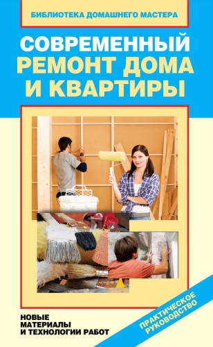 Современный ремонт дома и квартиры. Новые материалы и технологии работ