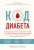 Код диабета. Научные данные о том, как диабет 2 типа стал самой "внезапной" болезнью столетия и простая программа восстановления без инъекций и лекарств