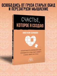 Счастье, которое я создаю. Осознанный путь возвращения к себе: освободиться от обид, забыть бывшего и начать любить без страха
