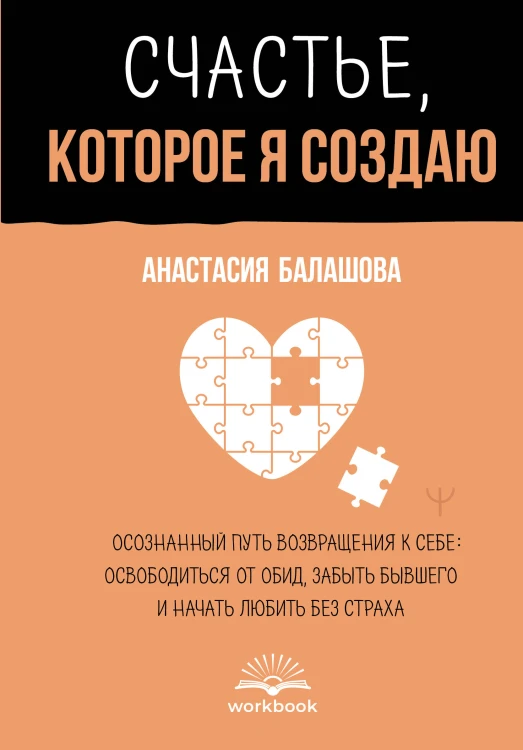 Счастье, которое я создаю. Осознанный путь возвращения к себе: освободиться от обид, забыть бывшего и начать любить без страха