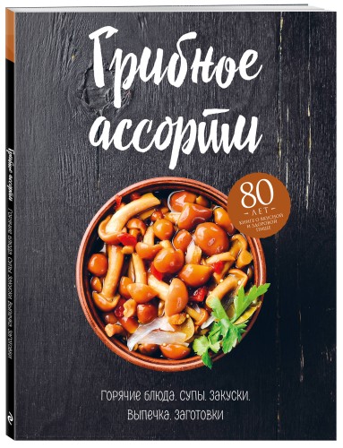 Грибное ассорти. Супы, горячие блюда, закуски, выпечка, заготовки