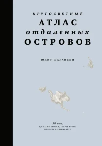 Кругосветный атлас отдаленных островов: 50 мест, где вы не были и, скорее всего, никогда не побываете