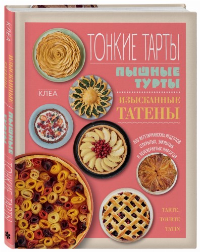 Тонкие тарты. Пышные турты. Изысканные татены. 200 вегетарианских рецептов открытых, закрытых и перевернутых пирогов