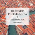 Великие города мира. Самые знаковые места нашей планеты, в которых нужно побывать
