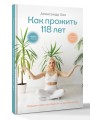 Как прожить 118 лет. Подари себе молодость и долголетие!