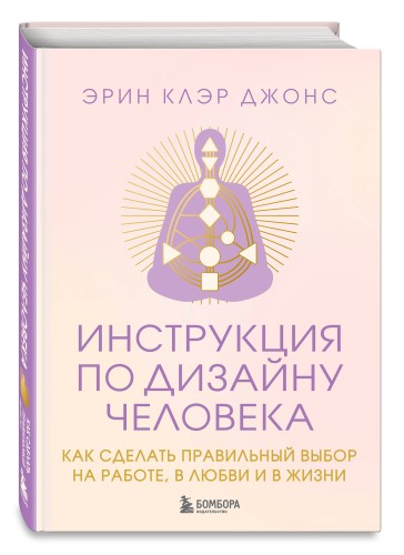 Инструкция по Дизайну Человека. Как сделать правильный выбор на работе, в любви и в жизни.