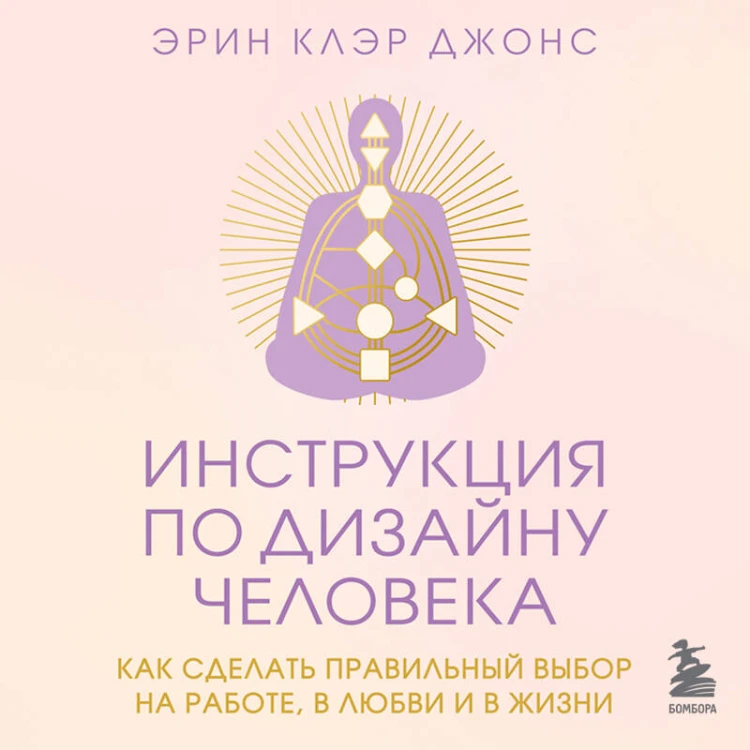 Инструкция по Дизайну Человека. Как сделать правильный выбор на работе, в любви и в жизни.