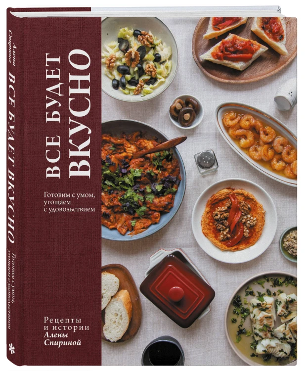 Все будет вкусно. Готовим с умом, угощаем с удовольствием. Рецепты и истории Алены Спириной