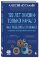 120 лет жизни – только начало. Как победить старение? 3-е издание