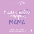 Наша с тобой история, мама. Книга для самых теплых воспоминаний
