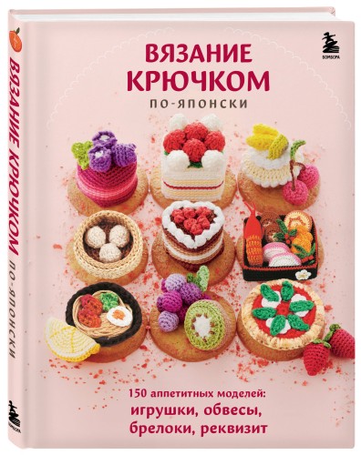 Вязание крючком по-японски. 150 аппетитных моделей: игрушки, обвесы, брелоки, реквизит