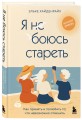 Я не боюсь стареть. Как принять и полюбить то, что невозможно отменить
