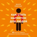Как стать магнитом для людей. 62 простых правила завоевания симпатии окружающих