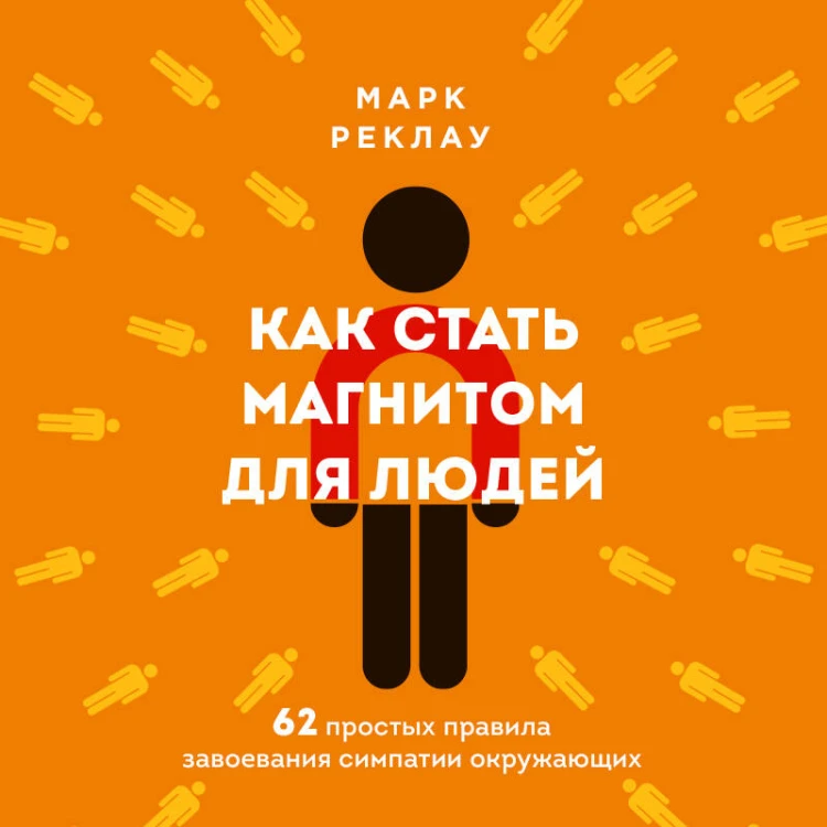 Как стать магнитом для людей. 62 простых правила завоевания симпатии окружающих