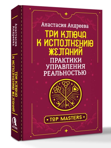 Три ключа к исполнению желаний. Практики управления реальностью