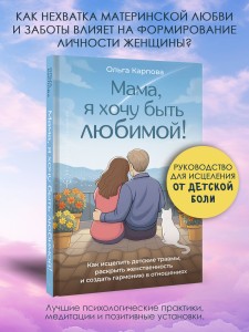 «Мама, я хочу быть любимой!» Как исцелить детские травмы, раскрыть свою женственность и создать гармонию в отношениях