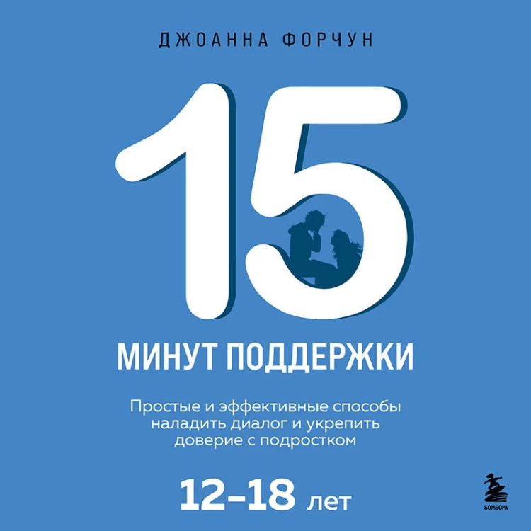 15 минут поддержки. Простые и эффективные способы наладить диалог и укрепить доверие с подростком. 12–18 лет