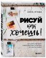 Рисуй как хочешь! Как начать рисовать самостоятельно и сделать это частью жизни
