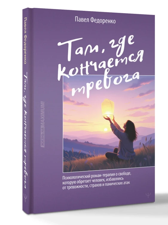 Там, где кончается тревога. Психологический роман-терапия о свободе, которую обретает человек, избавляясь от тревожности, страхов и панических атак
