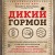 Дикий гормон. Удивительное медицинское открытие о том, как наш организм набирает лишний вес, почему мы в этом не виноваты и что поможет обуздать свой аппетит