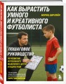 Как вырастить умного и креативного футболиста. Пошаговое руководство по развитию футбольного мышления у детей и подростков