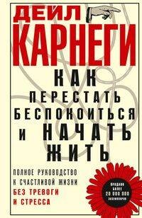 Как перестать беспокоиться и начать жить. Полное руководство к счастливой жизни без тревоги и стресс