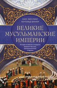Великие мусульманские империи. История исламских государств Ближнего Востока, Центральной Азии и Афр