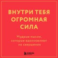 Внутри тебя огромная сила. Мудрые мысли, которые вдохновляют на свершения