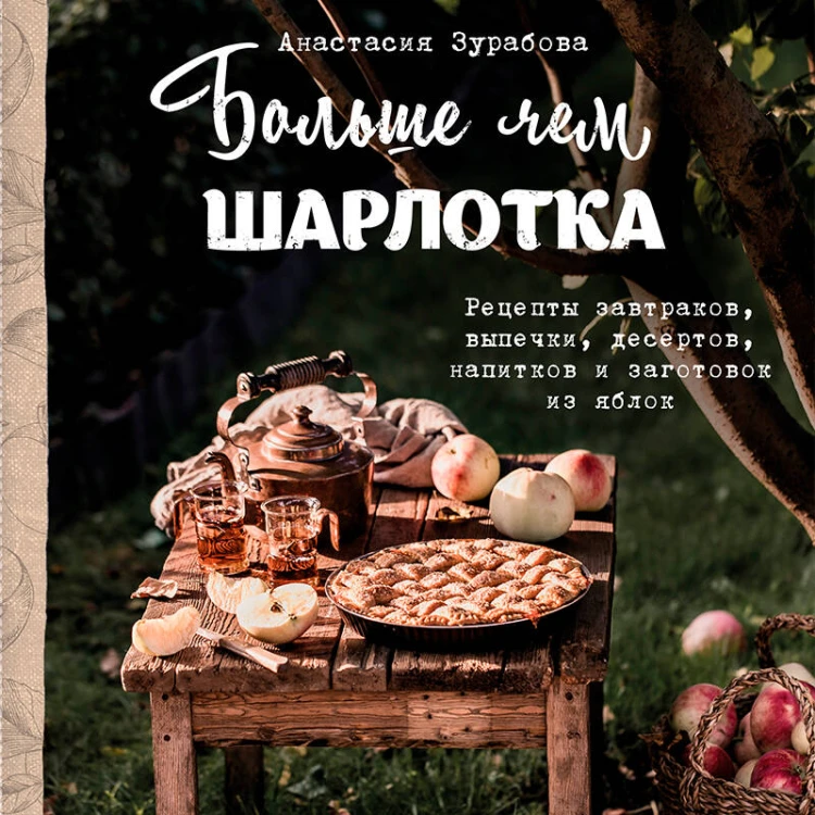 Больше чем шарлотка. Рецепты завтраков, выпечки, десертов, напитков и заготовок из яблок